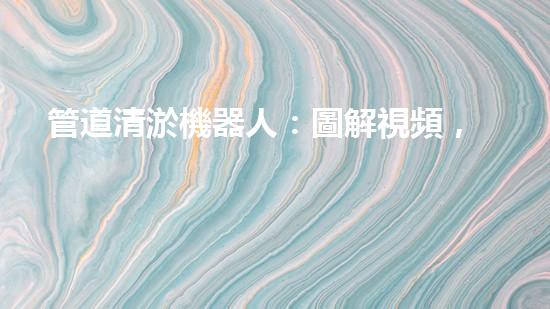 管道清淤機器人：圖解視頻，快速了解清淤原理！
